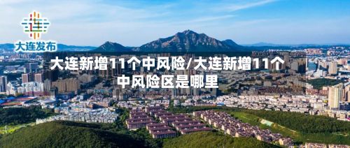 大连新增11个中风险/大连新增11个中风险区是哪里