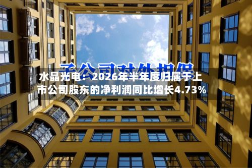 水晶光电:2026年半年度归属于上市公司股东的净利润同比增长4.73%-第2张图片