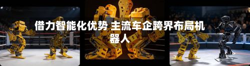 借力智能化优势 主流车企跨界布局机器人