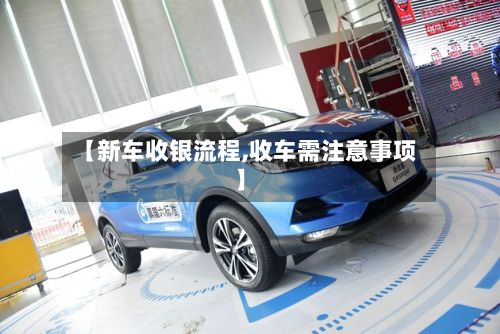 【新车收银流程,收车需注意事项】