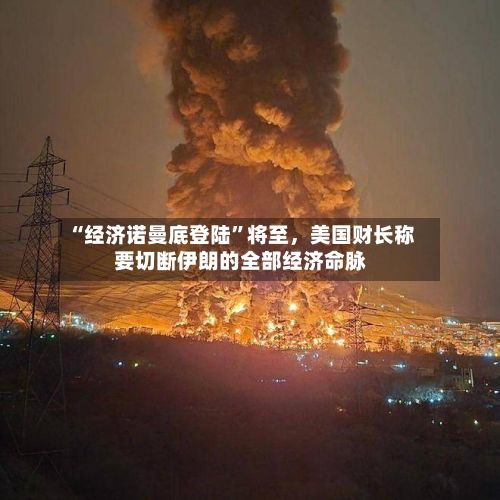 “经济诺曼底登陆”将至，美国财长称要切断伊朗的全部经济命脉-第2张图片