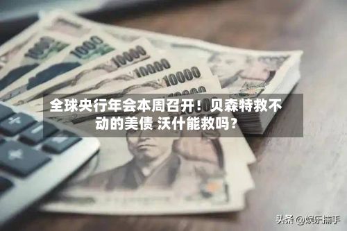 全球央行年会本周召开!贝森特救不动的美债 沃什能救吗?
