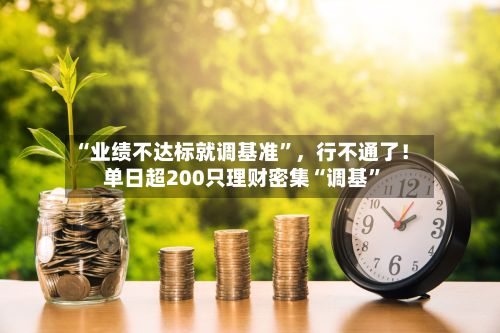 “业绩不达标就调基准”，行不通了！单日超200只理财密集“调基”-第2张图片