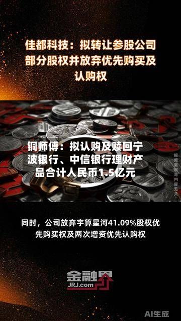 铜师傅:拟认购及赎回宁波银行、中信银行理财产品合计人民币1.5亿元