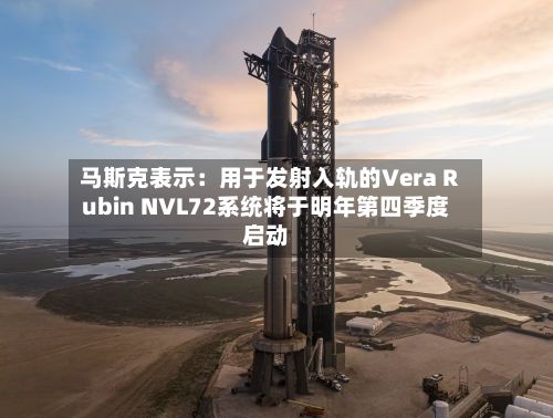 马斯克表示:用于发射入轨的Vera Rubin NVL72系统将于明年第四季度启动-第2张图片