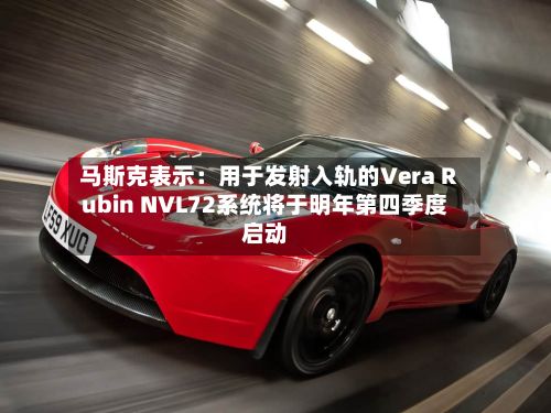 马斯克表示：用于发射入轨的Vera Rubin NVL72系统将于明年第四季度启动