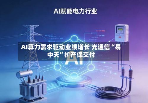 AI算力需求驱动业绩增长 光通信“易中天	”扩产保交付-第3张图片