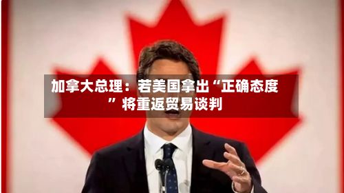 加拿大总理：若美国拿出“正确态度” 将重返贸易谈判-第2张图片