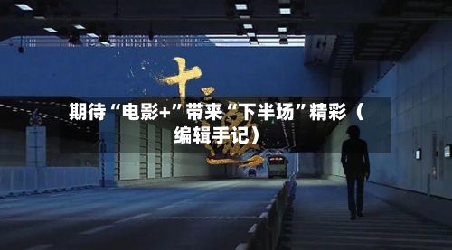 期待“电影+”带来“下半场”精彩（编辑手记）-第2张图片