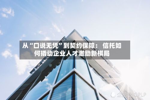 从“口说无凭	”到契约保障： 信托如何撬动企业人才激励新棋局-第2张图片