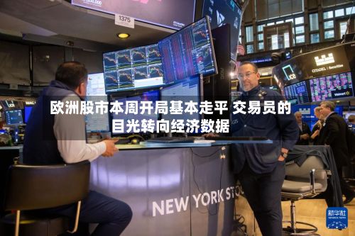 欧洲股市本周开局基本走平 交易员的目光转向经济数据-第3张图片