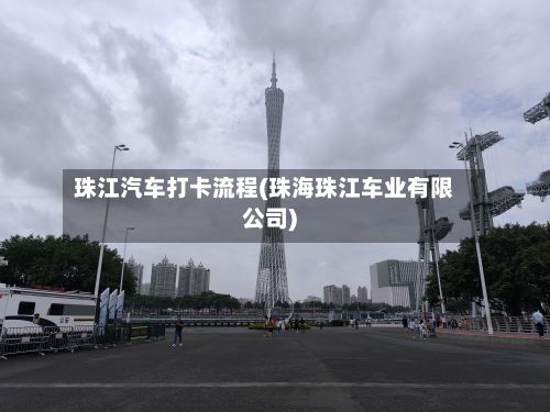 珠江汽车打卡流程(珠海珠江车业有限公司)-第2张图片
