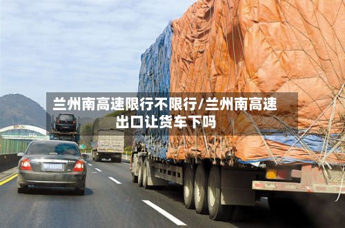 兰州南高速限行不限行/兰州南高速出口让货车下吗
