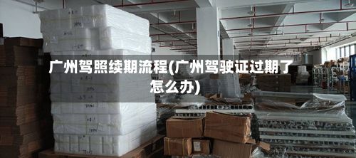广州驾照续期流程(广州驾驶证过期了怎么办)