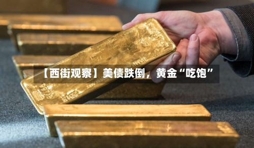 【西街观察】美债跌倒	，黄金“吃饱”-第2张图片