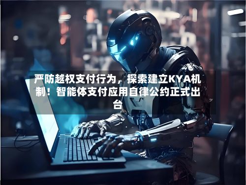 严防越权支付行为,探索建立KYA机制!智能体支付应用自律公约正式出台
