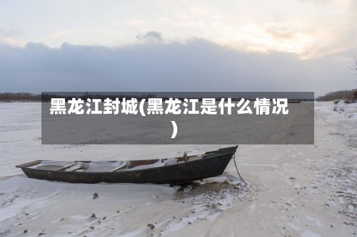 黑龙江封城(黑龙江是什么情况)