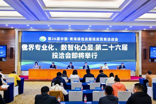世界化、专业化、数智化凸显 第二十六届投洽会即将举行