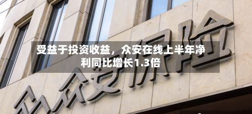 受益于投资收益,众安在线上半年净利同比增长1.3倍