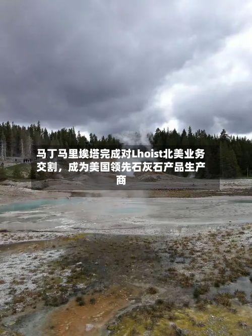 马丁马里埃塔完成对Lhoist北美业务交割,成为美国领先石灰石产品生产商