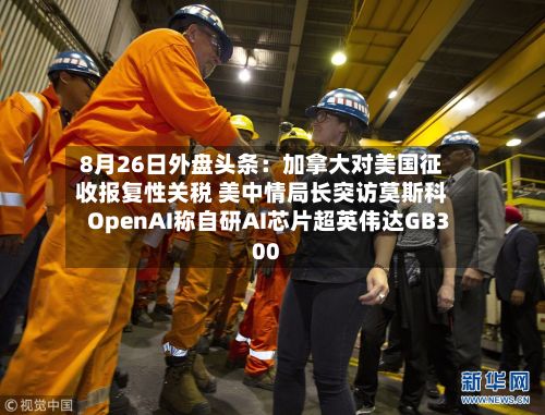8月26日外盘头条:加拿大对美国征收报复性关税 美中情局长突访莫斯科 OpenAI称自研AI芯片超英伟达GB300-第3张图片