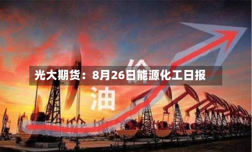 光大期货:8月26日能源化工日报-第1张图片
