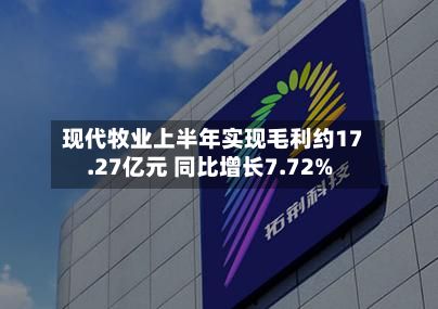 现代牧业上半年实现毛利约17.27亿元 同比增长7.72%-第1张图片