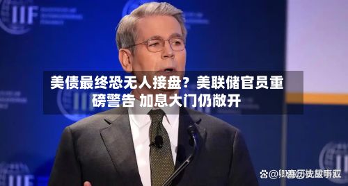 美债最终恐无人接盘?美联储官员重磅警告 加息大门仍敞开