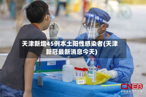 天津新增45例本土阳性感染者(天津新冠最新消息今天)
