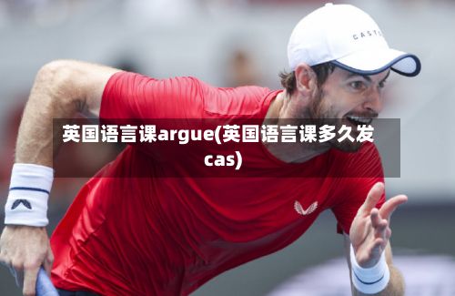 英国语言课argue(英国语言课多久发cas)