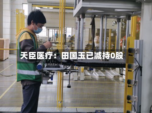 天臣医疗：田国玉已减持0股-第2张图片