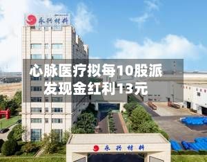 心脉医疗拟每10股派发现金红利13元