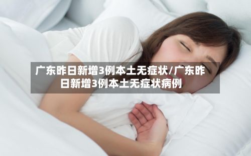 广东昨日新增3例本土无症状/广东昨日新增3例本土无症状病例