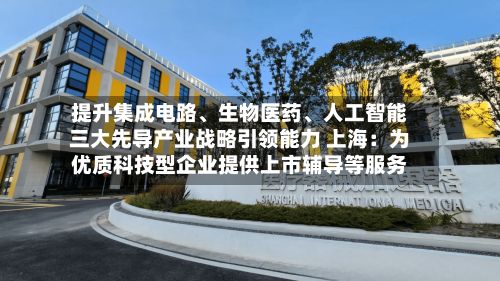 提升集成电路、生物医药、人工智能三大先导产业战略引领能力 上海:为优质科技型企业提供上市辅导等服务