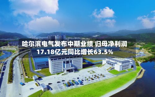 哈尔滨电气发布中期业绩 归母净利润17.18亿元同比增长63.5%-第1张图片
