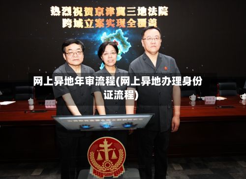 网上异地年审流程(网上异地办理身份证流程)