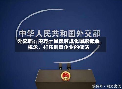 外交部：中方一贯反对泛化国家安全概念、打压别国企业的做法-第2张图片
