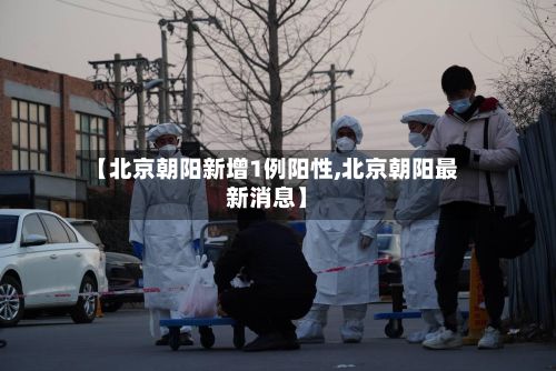 【北京朝阳新增1例阳性,北京朝阳最新消息】-第2张图片