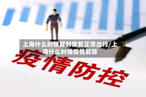 上海什么时候解封恢复正常出行/上海什么时候疫情解除
