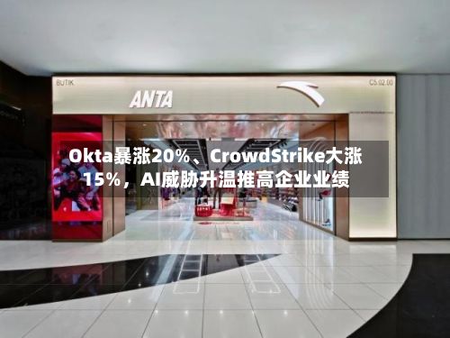 Okta暴涨20%、CrowdStrike大涨15%，AI威胁升温推高企业业绩-第2张图片