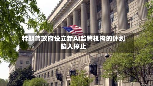 特朗普政府设立新AI监管机构的计划陷入停止-第2张图片