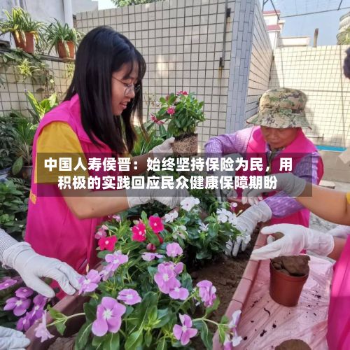 中国人寿侯晋:始终坚持保险为民,用积极的实践回应民众健康保障期盼
