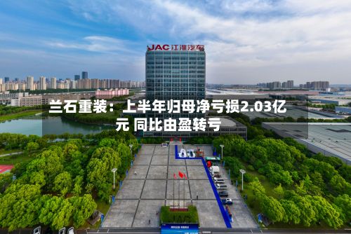 兰石重装：上半年归母净亏损2.03亿元 同比由盈转亏-第3张图片