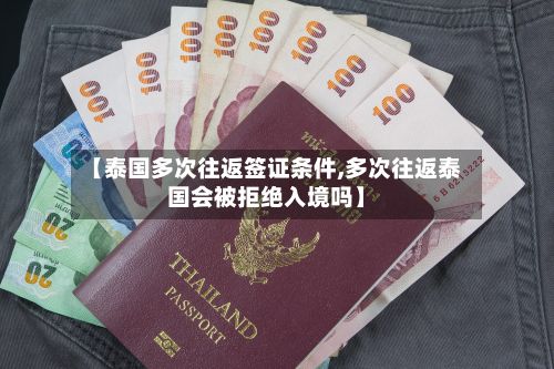 【泰国多次往返签证条件,多次往返泰国会被拒绝入境吗】