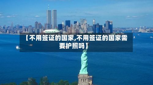 【不用签证的国家,不用签证的国家需要护照吗】