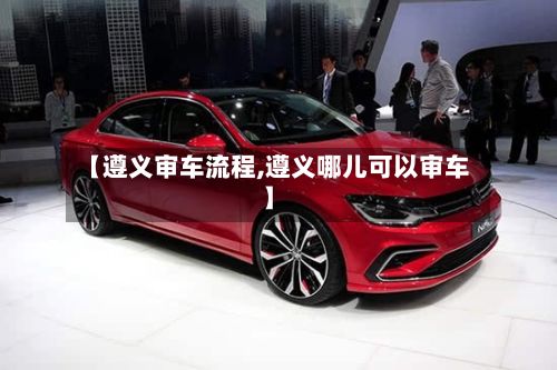 【遵义审车流程,遵义哪儿可以审车】-第3张图片