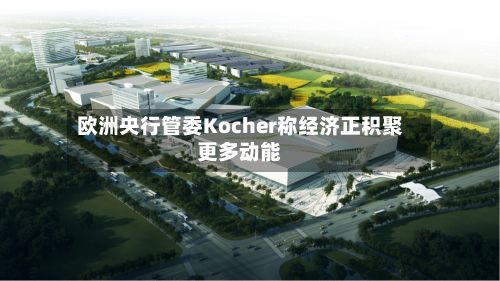 欧洲央行管委Kocher称经济正积聚更多动能