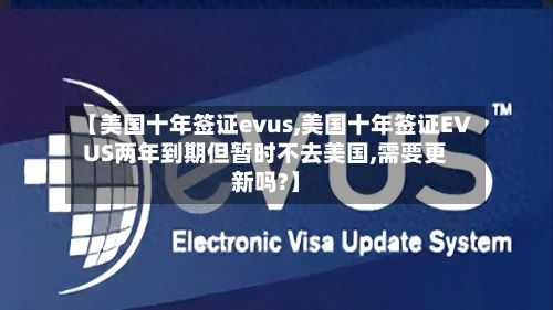 【美国十年签证evus,美国十年签证EVUS两年到期但暂时不去美国,需要更新吗?】