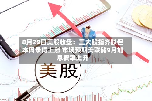 8月29日美股收盘：三大股指齐跌但本周录得上涨 市场预期美联储9月加息概率上升-第2张图片