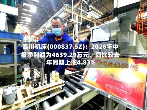 秦川机床(000837.SZ)：2026年中报净利润为4639.29万元、同比较去年同期上涨4.83%-第2张图片